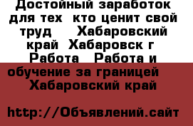 Достойный заработок для тех, кто ценит свой труд . - Хабаровский край, Хабаровск г. Работа » Работа и обучение за границей   . Хабаровский край